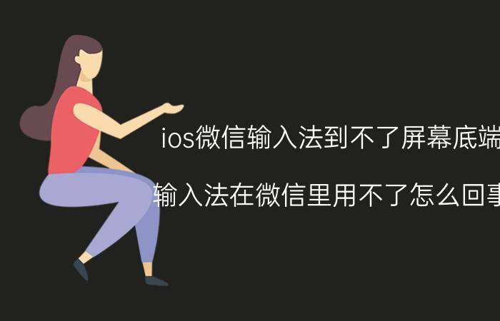 ios微信输入法到不了屏幕底端 输入法在微信里用不了怎么回事？